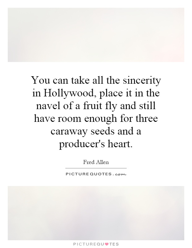 You can take all the sincerity in Hollywood, place it in the navel of a fruit fly and still have room enough for three caraway seeds and a producer's heart Picture Quote #1