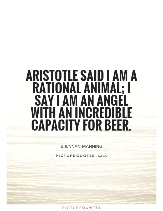 Aristotle said I am a rational animal; I say I am an angel with an incredible capacity for beer Picture Quote #1