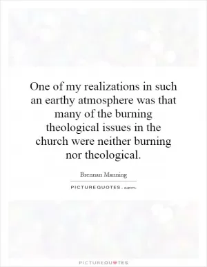One of my realizations in such an earthy atmosphere was that many of the burning theological issues in the church were neither burning nor theological Picture Quote #1