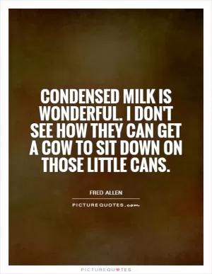 Condensed milk is wonderful. I don't see how they can get a cow to sit down on those little cans Picture Quote #1