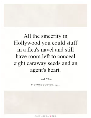 All the sincerity in Hollywood you could stuff in a flea's navel and still have room left to conceal eight caraway seeds and an agent's heart Picture Quote #1