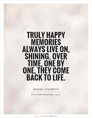 Truly happy memories always live on, shining. Over time, one by one, they come back to life Picture Quote #1