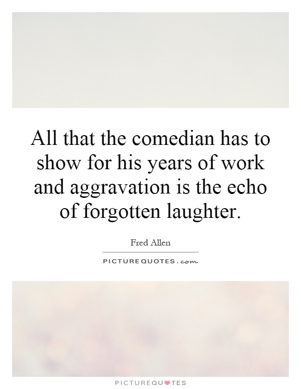 All that the comedian has to show for his years of work and aggravation is the echo of forgotten laughter Picture Quote #1