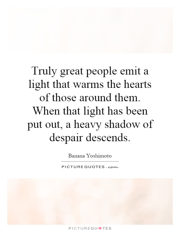 Truly great people emit a light that warms the hearts of those around them. When that light has been put out, a heavy shadow of despair descends Picture Quote #1