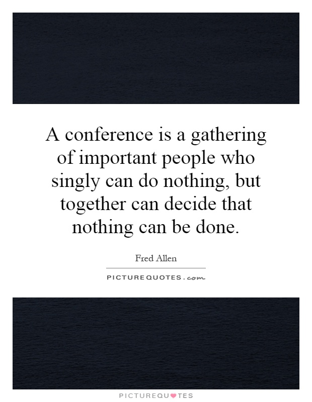 A conference is a gathering of important people who singly can do nothing, but together can decide that nothing can be done Picture Quote #1