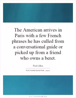 The American arrives in Paris with a few French phrases he has culled from a conversational guide or picked up from a friend who owns a beret Picture Quote #1