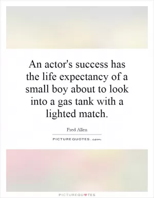 An actor's success has the life expectancy of a small boy about to look into a gas tank with a lighted match Picture Quote #1