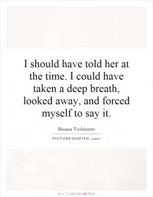 I should have told her at the time. I could have taken a deep breath, looked away, and forced myself to say it Picture Quote #1