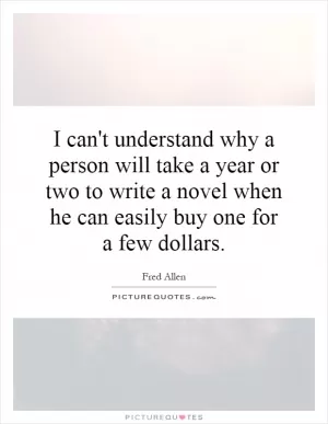 I can't understand why a person will take a year or two to write a novel when he can easily buy one for a few dollars Picture Quote #1