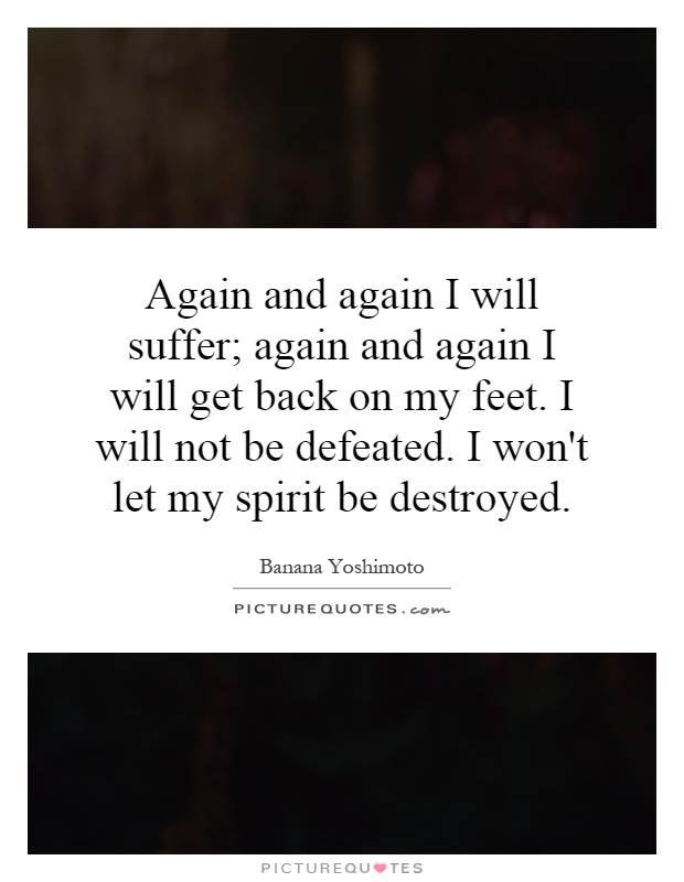 Again and again I will suffer; again and again I will get back on my feet. I will not be defeated. I won't let my spirit be destroyed Picture Quote #1