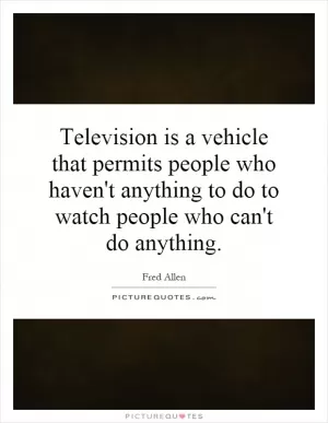Television is a vehicle that permits people who haven't anything to do to watch people who can't do anything Picture Quote #1