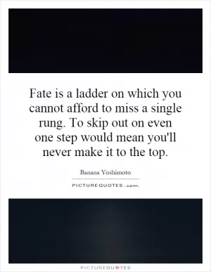 Fate is a ladder on which you cannot afford to miss a single rung. To skip out on even one step would mean you'll never make it to the top Picture Quote #1