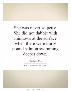 She was never so petty. She did not dabble with minnows at the surface when there were thirty pound salmon swimming deeper down Picture Quote #1
