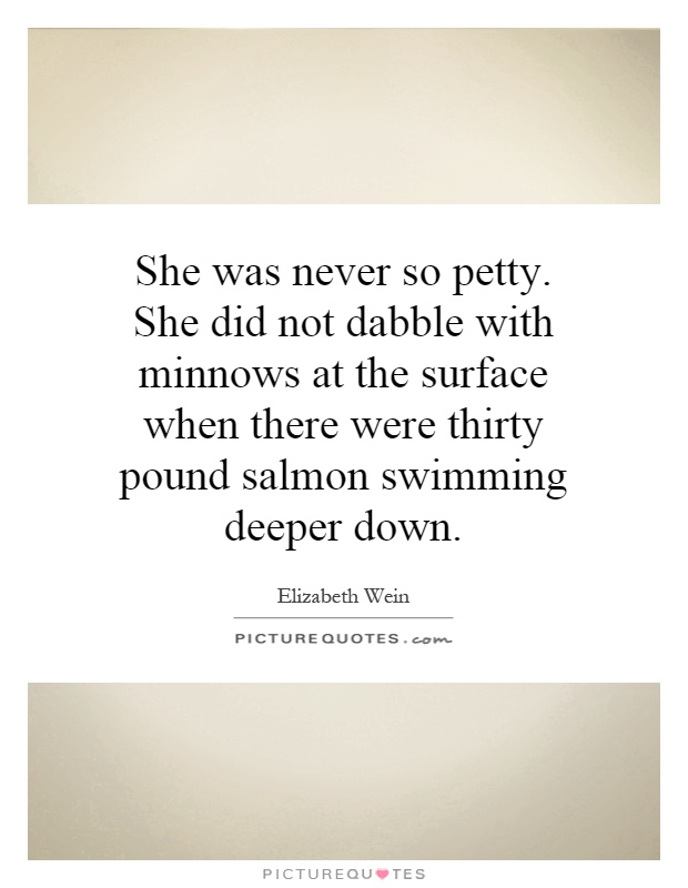 She was never so petty. She did not dabble with minnows at the surface when there were thirty pound salmon swimming deeper down Picture Quote #1