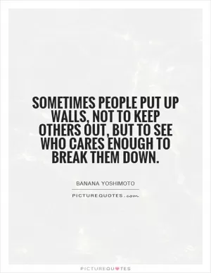 Sometimes people put up walls, not to keep others out, but to see who cares enough to break them down Picture Quote #1