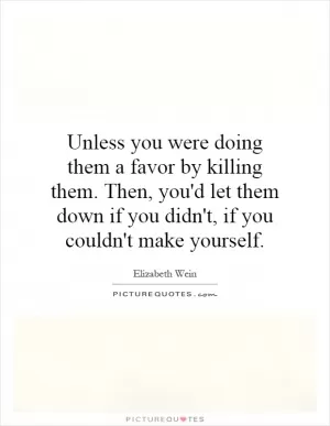 Unless you were doing them a favor by killing them. Then, you'd let them down if you didn't, if you couldn't make yourself Picture Quote #1
