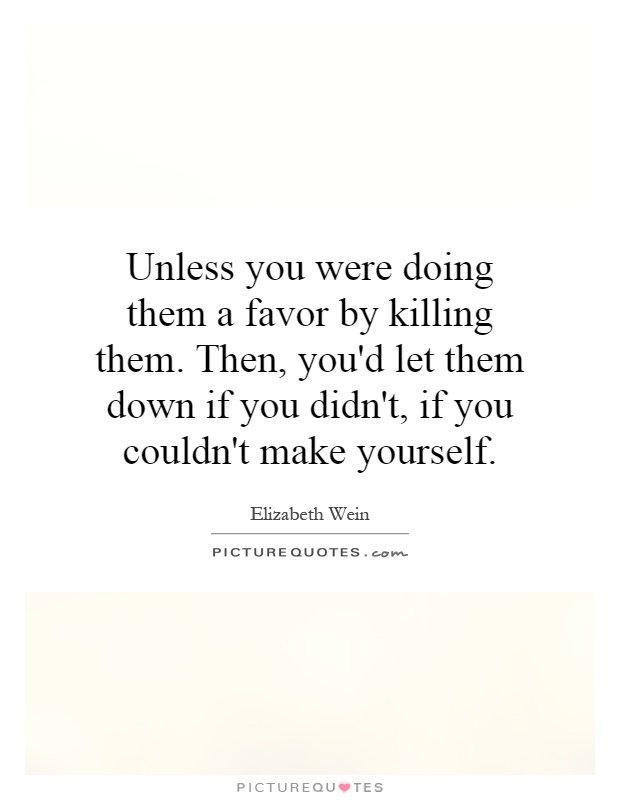 Unless you were doing them a favor by killing them. Then, you'd let them down if you didn't, if you couldn't make yourself Picture Quote #1