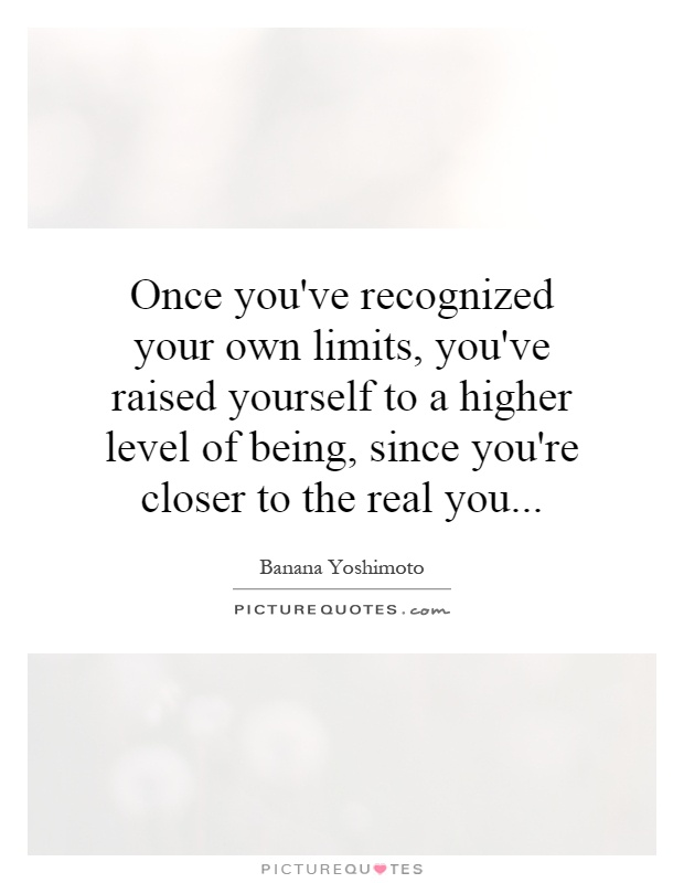 Once you've recognized your own limits, you've raised yourself to a higher level of being, since you're closer to the real you Picture Quote #1