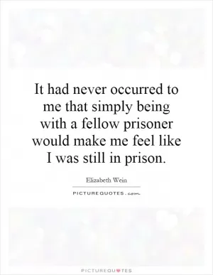 It had never occurred to me that simply being with a fellow prisoner would make me feel like I was still in prison Picture Quote #1