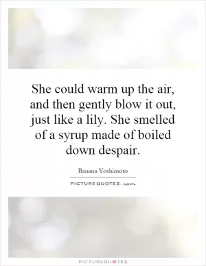 She could warm up the air, and then gently blow it out, just like a lily. She smelled of a syrup made of boiled down despair Picture Quote #1