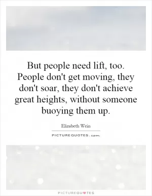 But people need lift, too. People don't get moving, they don't soar, they don't achieve great heights, without someone buoying them up Picture Quote #1
