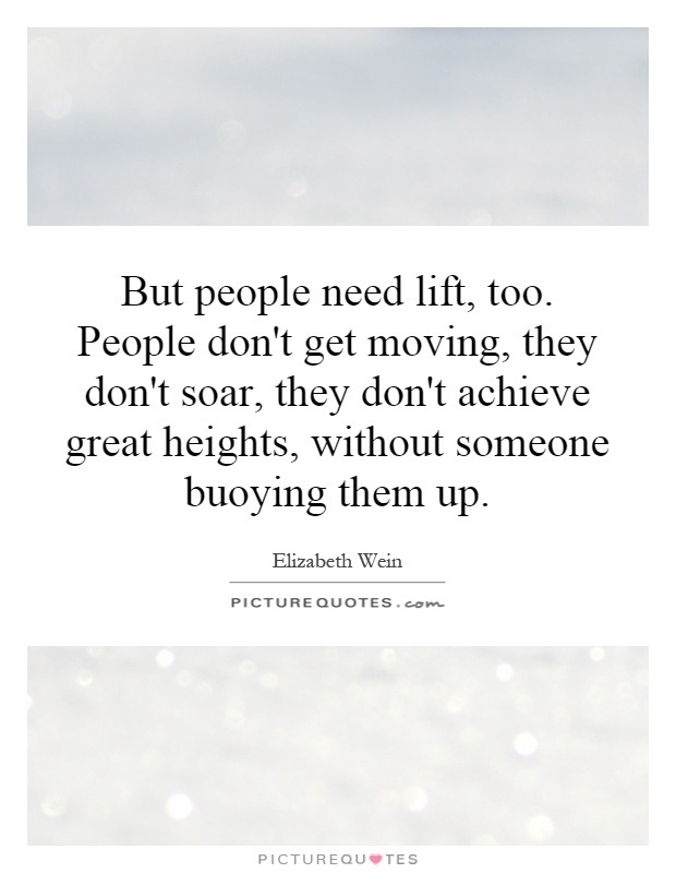 But people need lift, too. People don't get moving, they don't soar, they don't achieve great heights, without someone buoying them up Picture Quote #1
