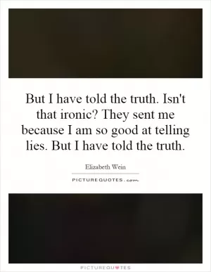 But I have told the truth. Isn't that ironic? They sent me because I am so good at telling lies. But I have told the truth Picture Quote #1