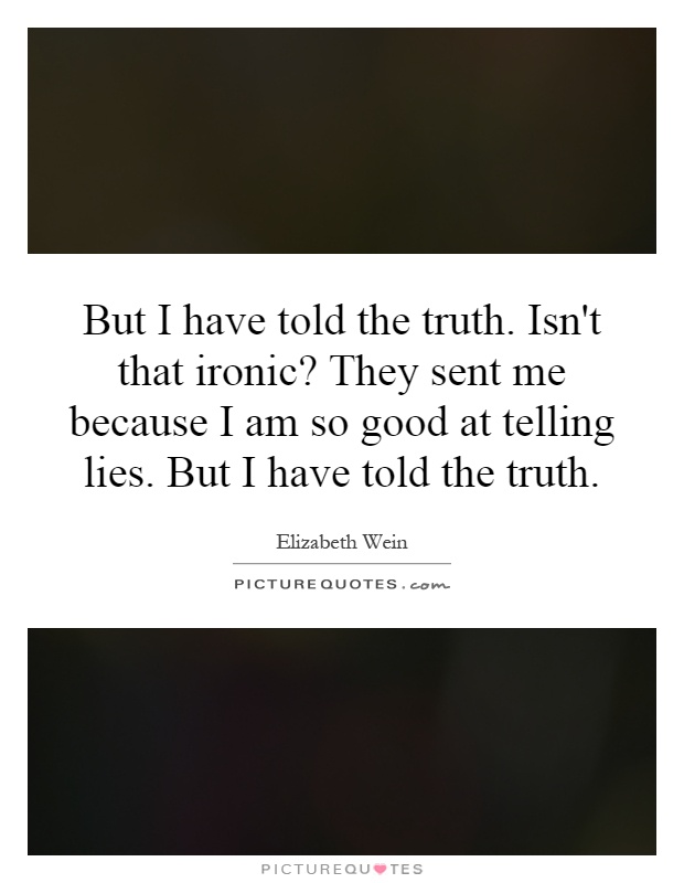 But I have told the truth. Isn't that ironic? They sent me because I am so good at telling lies. But I have told the truth Picture Quote #1