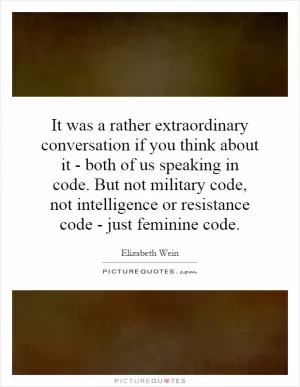 It was a rather extraordinary conversation if you think about it - both of us speaking in code. But not military code, not intelligence or resistance code - just feminine code Picture Quote #1