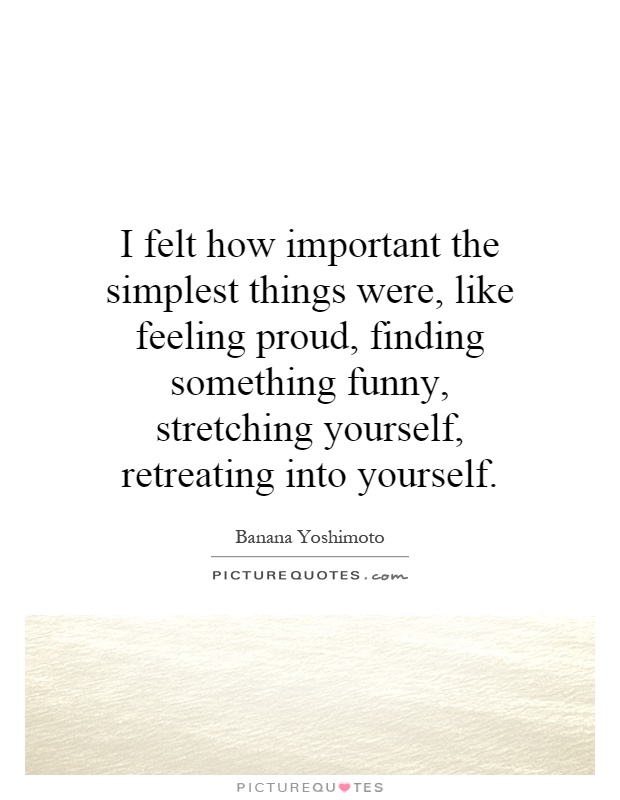 I felt how important the simplest things were, like feeling proud, finding something funny, stretching yourself, retreating into yourself Picture Quote #1