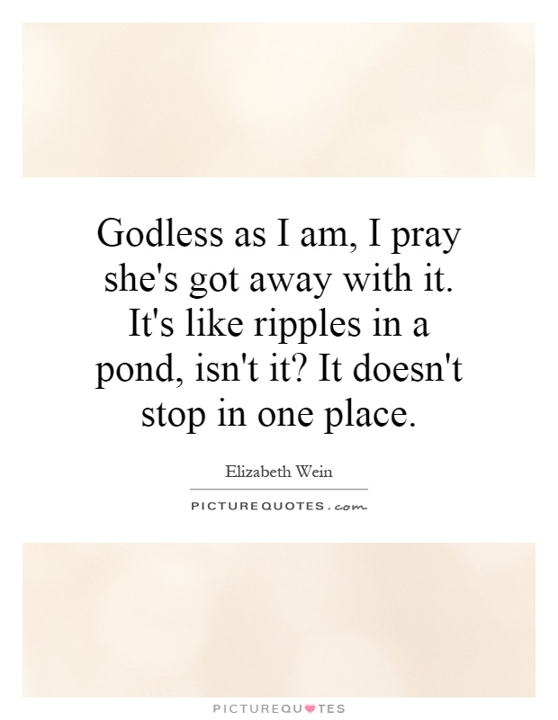 Godless as I am, I pray she's got away with it. It's like ripples in a pond, isn't it? It doesn't stop in one place Picture Quote #1