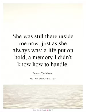 She was still there inside me now, just as she always was: a life put on hold, a memory I didn't know how to handle Picture Quote #1