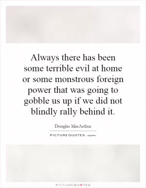 Always there has been some terrible evil at home or some monstrous foreign power that was going to gobble us up if we did not blindly rally behind it Picture Quote #1