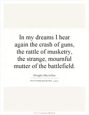In my dreams I hear again the crash of guns, the rattle of musketry, the strange, mournful mutter of the battlefield Picture Quote #1