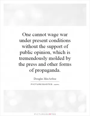 One cannot wage war under present conditions without the support of public opinion, which is tremendously molded by the press and other forms of propaganda Picture Quote #1
