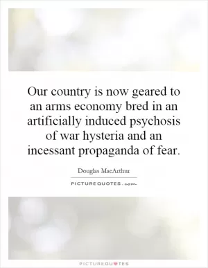 Our country is now geared to an arms economy bred in an artificially induced psychosis of war hysteria and an incessant propaganda of fear Picture Quote #1