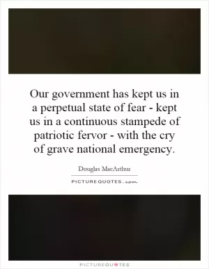 Our government has kept us in a perpetual state of fear - kept us in a continuous stampede of patriotic fervor - with the cry of grave national emergency Picture Quote #1
