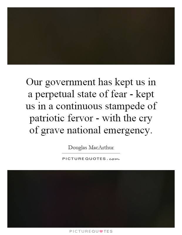 Our government has kept us in a perpetual state of fear - kept us in a continuous stampede of patriotic fervor - with the cry of grave national emergency Picture Quote #1