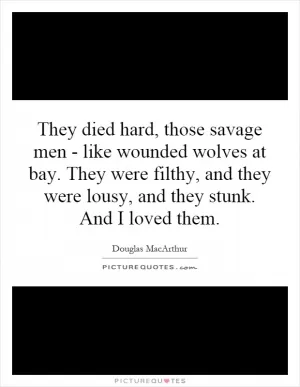They died hard, those savage men - like wounded wolves at bay. They were filthy, and they were lousy, and they stunk. And I loved them Picture Quote #1