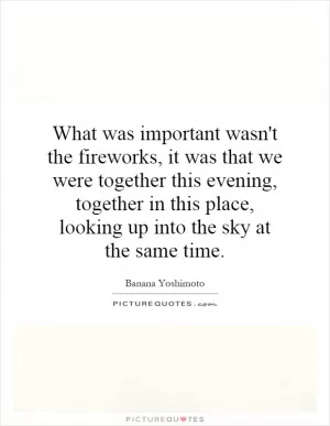 What was important wasn't the fireworks, it was that we were together this evening, together in this place, looking up into the sky at the same time Picture Quote #1