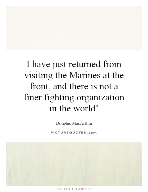 I have just returned from visiting the Marines at the front, and there is not a finer fighting organization in the world! Picture Quote #1