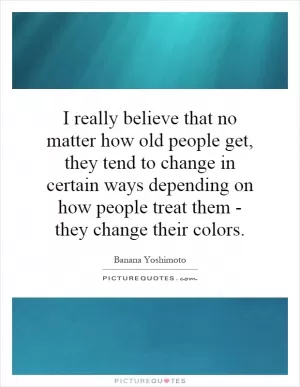I really believe that no matter how old people get, they tend to change in certain ways depending on how people treat them - they change their colors Picture Quote #1