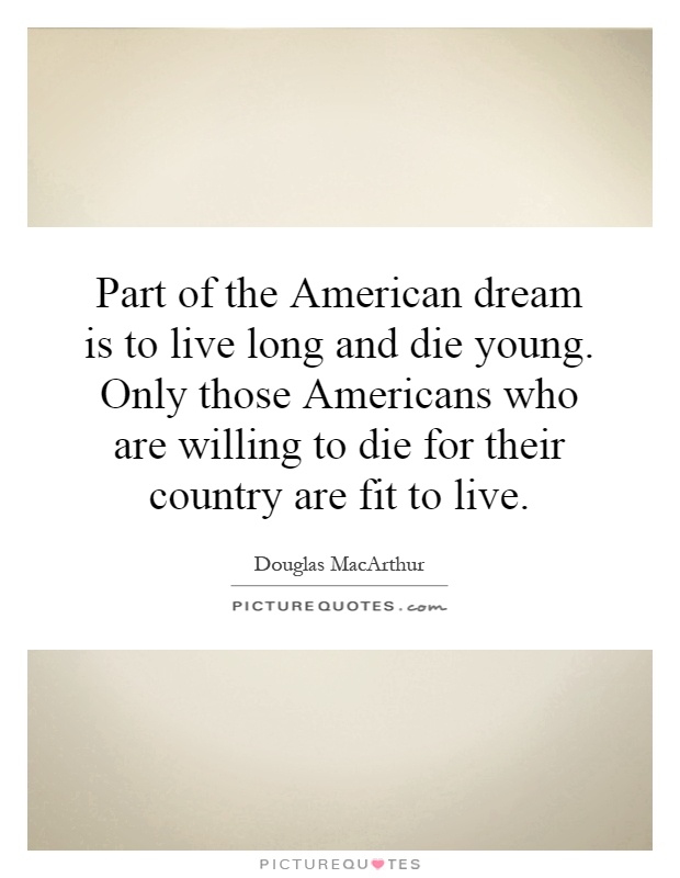 Part of the American dream is to live long and die young. Only those Americans who are willing to die for their country are fit to live Picture Quote #1