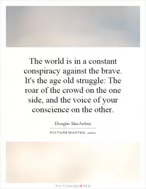 The world is in a constant conspiracy against the brave. It's the age old struggle: The roar of the crowd on the one side, and the voice of your conscience on the other Picture Quote #1