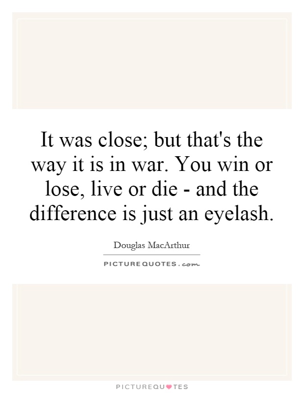 It was close; but that's the way it is in war. You win or lose, live or die - and the difference is just an eyelash Picture Quote #1