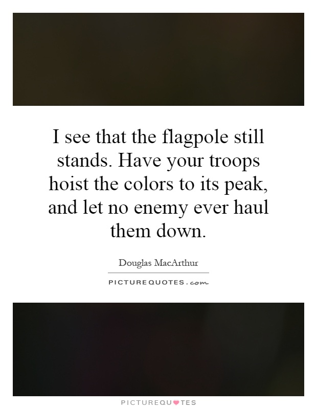 I see that the flagpole still stands. Have your troops hoist the colors to its peak, and let no enemy ever haul them down Picture Quote #1
