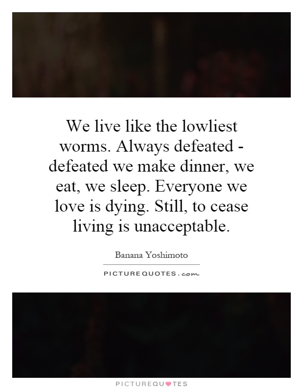We live like the lowliest worms. Always defeated - defeated we make dinner, we eat, we sleep. Everyone we love is dying. Still, to cease living is unacceptable Picture Quote #1
