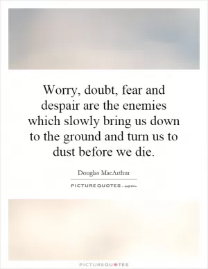 Worry, doubt, fear and despair are the enemies which slowly bring us down to the ground and turn us to dust before we die Picture Quote #1