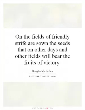 On the fields of friendly strife are sown the seeds that on other days and other fields will bear the fruits of victory Picture Quote #1