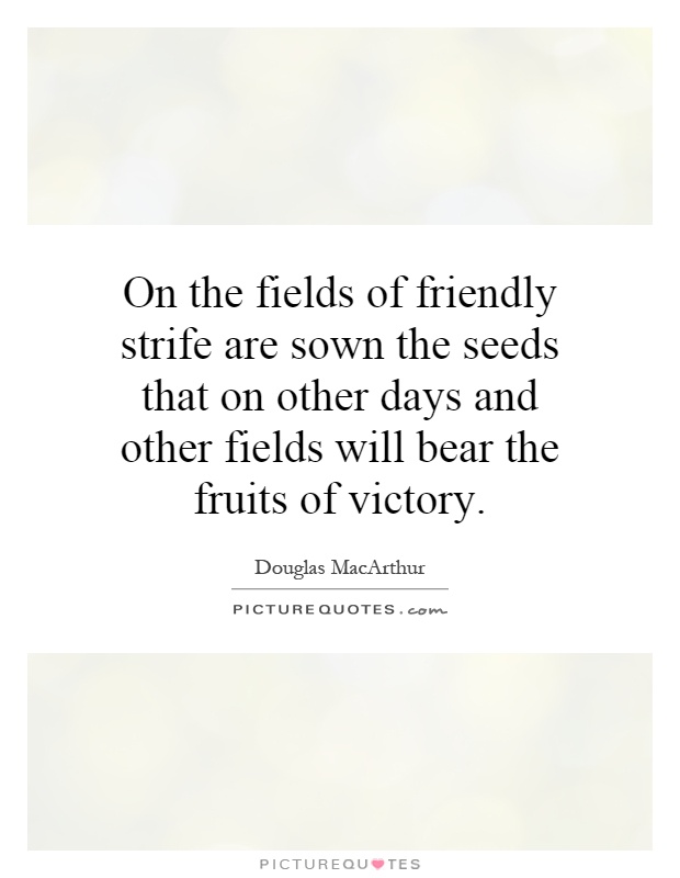 On the fields of friendly strife are sown the seeds that on other days and other fields will bear the fruits of victory Picture Quote #1